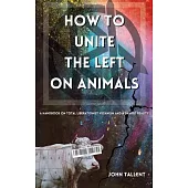 How to Unite the Left on Animals: A Handbook for Total Liberationist Veganism and a Shared Reality