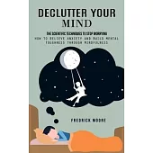 Declutter Your Mind: The Scientific Techniques to Stop Worrying (How to Relieve Anxiety and Build Mental Toughness Through Mindfulness)