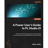 A Power User’s Guide to FL Studio 21: Master the art of music production and advanced mixing techniques to create Billboard-charting records