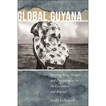 Global Guyana: Shaping Race, Gender, and Environment in the Caribbean and Beyond