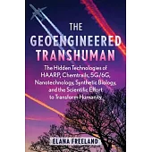 The Geoengineered Transhuman: The Hidden Technologies of Haarp, Chemtrails, 5g/6g, Nanotechnology, Synthetic Biology, and the Scientific Effort to T