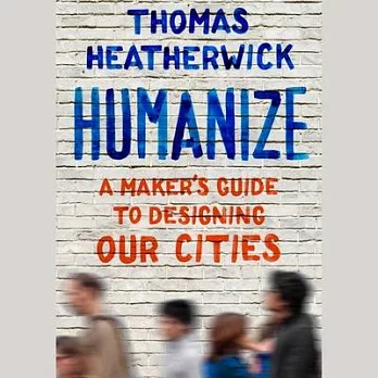 Humanize: A Maker’s Guide to Designing Our Cities