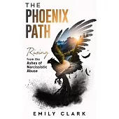 The Phoenix Path: Rising from the Ashes of Narcissistic Abuse. The Ultimate Recovery Guide from Narcissism, Gaslighting and Codependency