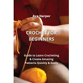 Crochet for Beginners: Guide to Learn Crocheting & Create Amazing Patterns Quickly & Easily
