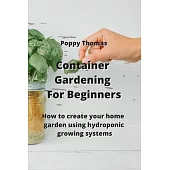 Container Gardening For Beginners: How to create your home garden using hydroponic growing systems