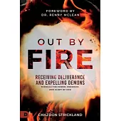 Out by Fire: Receiving Deliverance and Expelling Demons Through the Power, Presence and Glory of God