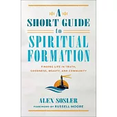 A Short Guide to Spiritual Formation: Finding Life in Truth, Goodness, Beauty, and Community
