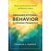 Organizational Behavior in Christian Perspective: Theory and Practice for Church and Ministry Leaders