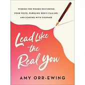 Lead Like the Real You: Wisdom for Women on Finding Your Voice, Pursuing God’s Calling, and Leading with Courage
