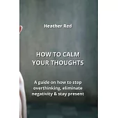 How to Calm Your Thoughts: guide on how to stop overthinking, eliminate negativity & stay present