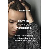 How to Calm Your Thoughts: Guide on How to Stop Overthinking, End Anxiety and Fear, Panic & More