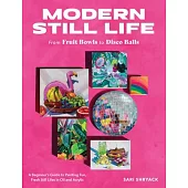 Modern Still Life: From Fruit Bowls to Disco Balls: A Beginner’s Guide to Painting Fun, Fresh Still Lifes in Acrylic