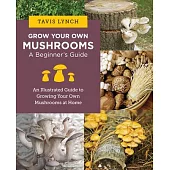 Grow Your Own Mushrooms: A Beginner’s Guide: An Illustrated Guide to Cultivating Your Own Mushrooms at Home