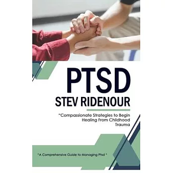 Ptsd: A Comprehensive Guide to Managing Ptsd (Compassionate Strategies to Begin Healing From Childhood Trauma)