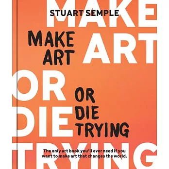 Make Art or Die Trying: The Only Art Book You’ll Ever Need If You Want to Make Art That Changes the World
