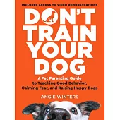 Don’t Train Your Dog: A Brilliantly Simple Parenting Guide to Teaching Good Behavior, Calming Fear, and Raising Happy Dogs