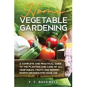 Home Vegetable Gardening: A Complete and Practical Guide to the Planting and Care of all Vegetables, Fruits and Berries Worth Growing for Home U