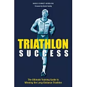 Triathlon Success: The Ultimate Training Guide to Winning the Long-Distance Triathlon