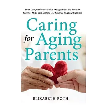 Caring For Aging Parents: Your Compassionate Guide to Regain Sanity, Reclaim Peace of Mind and Restore Life Balance to Avoid Burnout