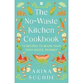 The No-Waste Kitchen Cookbook: 75 Recipes to Begin Your Zero-Waste Journey