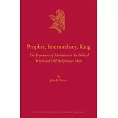 Prophet, Intermediary, King: The Dynamics of Mediation in the Biblical World and Old Babylonian Mari
