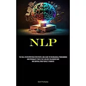 Nlp: The Skill Of Interpreting Other People And Learn The Neurological Programming And Personality Traits That Can Help You