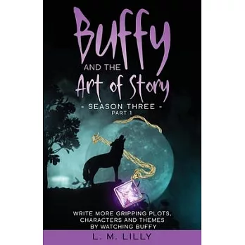 Buffy and the Art of Story Season Three Part 1: Write More Gripping Plots, Characters, And Themes By Watching Buffy