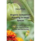 Organic Companion Planting in Small Spaces: Guide to a Higher Harvest for Your Family Using Raised Bed Gardening