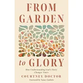 From Garden to Glory: How Understanding God’s Story Changes Yours