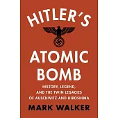 Hitler’s Atomic Bomb: History, Legend, and the Twin Legacies of Auschwitz and Hiroshima