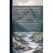A Treatise on Portrait Painting From Life. Also, Instructions for Painting Upon Photographs ... Supplemented With a Discourse on Art ..