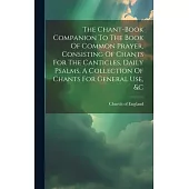 The Chant-book Companion To The Book Of Common Prayer, Consisting Of Chants For The Canticles, Daily Psalms, A Collection Of Chants For General Use, &