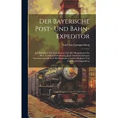 Der Bayerische Post- Und Bahn-expeditor: Ein Handbuch Für Expeditoren Und Alle Manipulanten Im Post- Und Eisenbahndienste. Nach Amtlichen Erlassen Zus