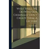 What Shall We Do With Our Criminals? Don’t Create Them, A Lecture