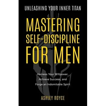 Unleashing Your Inner Titan: Mastering Self- Discipline For Men - Harness Your Willpower, Achieve Success, and Forge an Indomitable Spirit