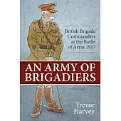An Army of Brigadiers: British Brigade Commanders at the Battle of Arras 1917