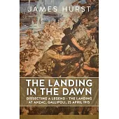 Landing in the Dawn: Dissecting a Legend - The Landing at Anzac, Gallipoli, 25 April 1915