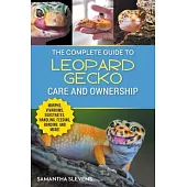 The Complete Guide to Leopard Gecko Care and Ownership: Covering Morphs, Vivariums, Substrates, Handling, Feeding, Bonding, Shedding, Tail Loss, Breed