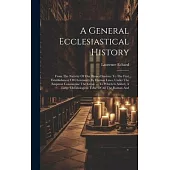 A General Ecclesiastical History: From The Nativity Of Our Blessed Saviour To The First Establishment Of Christianity By Human Laws, Under The Emperor