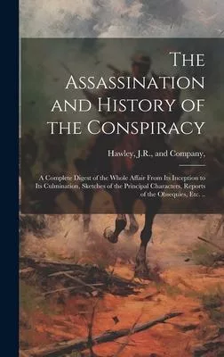 The Assassination and History of the Conspiracy: A Complete Digest of the Whole Affair From its Inception to its Culmination, Sketches of the Principa