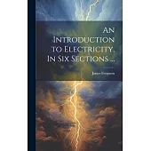 An Introduction to Electricity. In Six Sections ...