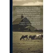 Practical Poultry Culture. A Complete and Most Practical Treatise on Modern Poultry Culture From all Points of View, Dealing With Housing, Feeding, Ap