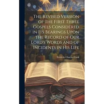 The Revised Version of the First Three Gospels Considered in Its Bearings Upon the Record of Our Lord’s Words and of Incidents in His Life