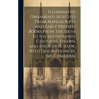 Illuminated Ornaments Selected From Manuscripts and Early Printed Books From the Sixth to the Seventeenth Centuries, Drawn and Engr. by H. Shaw, With