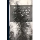 Perspective, Or, the Art of Drawing What One Sees: Explained and Adapted to the Use of Those Sketching From Nature