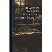 The Arts of Tanning, Currying, and Leather Dressing: Theoretically and Practically Considered in All Their Details