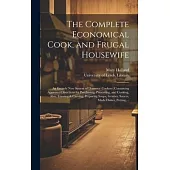 The Complete Economical Cook, and Frugal Housewife: an Entirely New System of Domestic Cookery, Containing Approved Directions for Purchasing, Preserv