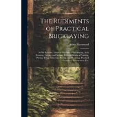 The Rudiments of Practical Bricklaying: in Six Sections: General Principles of Bricklaying, Arch Drawing, Cutting, and Setting, Different Kinds of Poi