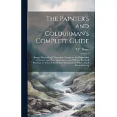 The Painter’s and Colourman’s Complete Guide: Being a Practical and Theoretical Treatise on the Preparation of Colours, and Their Application to the D