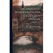 Erganzungs-worterbuch Der Deutschen Sprache: Eine Vervollstandigung Und Erweiterung Aller Bisher Erschienen Deutsch-sprachlichen Worterbucher. Mit Bel